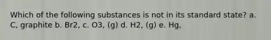 Which of the following substances is not in its standard state? a. C, graphite b. Br2, c. O3, (g) d. H2, (g) e. Hg,