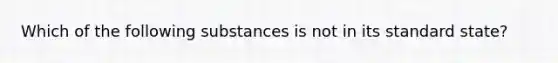 Which of the following substances is not in its standard state?