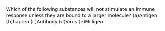 Which of the following substances will not stimulate an immune response unless they are bound to a larger molecule? (a)Antigen (b)hapten (c)Antibody (d)Virus (e)Milligen