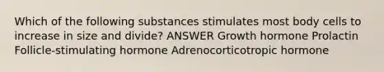 Which of the following substances stimulates most body cells to increase in size and divide? ANSWER Growth hormone Prolactin Follicle-stimulating hormone Adrenocorticotropic hormone