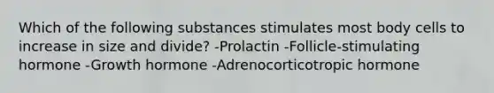 Which of the following substances stimulates most body cells to increase in size and divide? -Prolactin -Follicle-stimulating hormone -Growth hormone -Adrenocorticotropic hormone