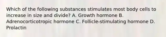 Which of the following substances stimulates most body cells to increase in size and divide? A. Growth hormone B. Adrenocorticotropic hormone C. Follicle-stimulating hormone D. Prolactin