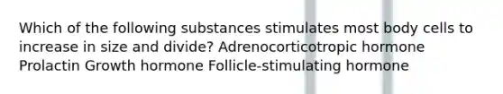 Which of the following substances stimulates most body cells to increase in size and divide? Adrenocorticotropic hormone Prolactin Growth hormone Follicle-stimulating hormone