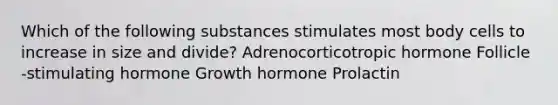 Which of the following substances stimulates most body cells to increase in size and divide? Adrenocorticotropic hormone Follicle -stimulating hormone Growth hormone Prolactin