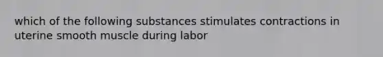 which of the following substances stimulates contractions in uterine smooth muscle during labor