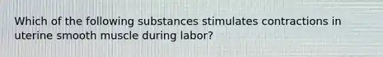 Which of the following substances stimulates contractions in uterine smooth muscle during labor?