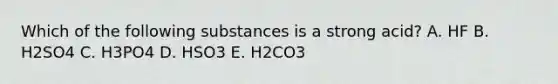 Which of the following substances is a strong acid? A. HF B. H2SO4 C. H3PO4 D. HSO3 E. H2CO3