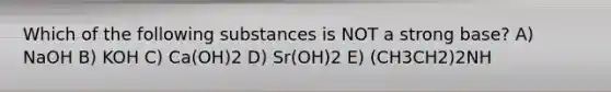 Which of the following substances is NOT a strong base? A) NaOH B) KOH C) Ca(OH)2 D) Sr(OH)2 E) (CH3CH2)2NH