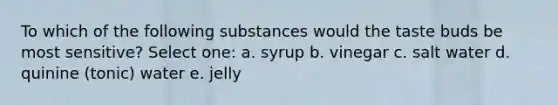 To which of the following substances would the taste buds be most sensitive? Select one: a. syrup b. vinegar c. salt water d. quinine (tonic) water e. jelly