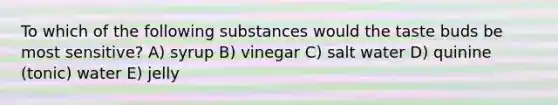 To which of the following substances would the taste buds be most sensitive? A) syrup B) vinegar C) salt water D) quinine (tonic) water E) jelly