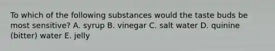 To which of the following substances would the taste buds be most sensitive? A. syrup B. vinegar C. salt water D. quinine (bitter) water E. jelly