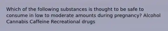 Which of the following substances is thought to be safe to consume in low to moderate amounts during pregnancy? Alcohol Cannabis Caffeine Recreational drugs