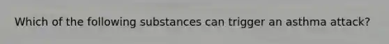 Which of the following substances can trigger an asthma attack?