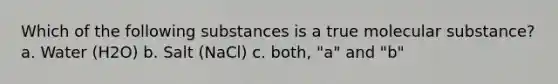 Which of the following substances is a true molecular substance? a. Water (H2O) b. Salt (NaCl) c. both, "a" and "b"