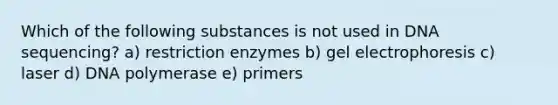 Which of the following substances is not used in DNA sequencing? a) restriction enzymes b) gel electrophoresis c) laser d) DNA polymerase e) primers