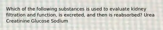 Which of the following substances is used to evaluate kidney filtration and function, is excreted, and then is reabsorbed? Urea Creatinine Glucose Sodium