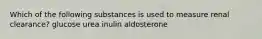 Which of the following substances is used to measure renal clearance? glucose urea inulin aldosterone