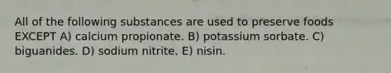 All of the following substances are used to preserve foods EXCEPT A) calcium propionate. B) potassium sorbate. C) biguanides. D) sodium nitrite. E) nisin.