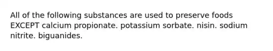 All of the following substances are used to preserve foods EXCEPT calcium propionate. potassium sorbate. nisin. sodium nitrite. biguanides.