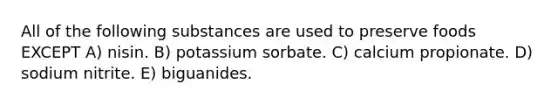 All of the following substances are used to preserve foods EXCEPT A) nisin. B) potassium sorbate. C) calcium propionate. D) sodium nitrite. E) biguanides.