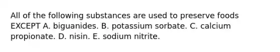 All of the following substances are used to preserve foods EXCEPT A. biguanides. B. potassium sorbate. C. calcium propionate. D. nisin. E. sodium nitrite.