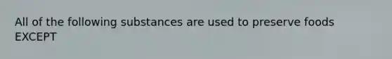 All of the following substances are used to preserve foods EXCEPT
