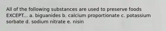 All of the following substances are used to preserve foods EXCEPT... a. biguanides b. calcium proportionate c. potassium sorbate d. sodium nitrate e. nisin