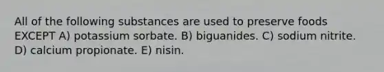 All of the following substances are used to preserve foods EXCEPT A) potassium sorbate. B) biguanides. C) sodium nitrite. D) calcium propionate. E) nisin.