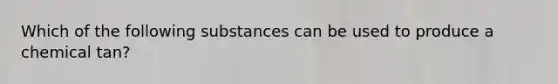 Which of the following substances can be used to produce a chemical tan?