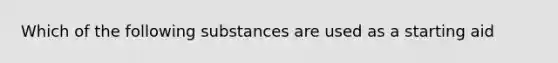 Which of the following substances are used as a starting aid