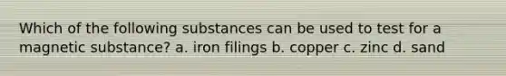 Which of the following substances can be used to test for a magnetic substance? a. iron filings b. copper c. zinc d. sand