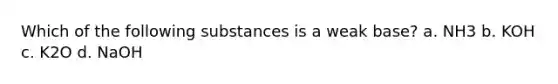Which of the following substances is a weak base? a. NH3 b. KOH c. K2O d. NaOH