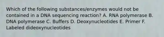 Which of the following substances/enzymes would not be contained in a DNA sequencing reaction? A. RNA polymerase B. DNA polymerase C. Buffers D. Deoxynucleotides E. Primer F. Labeled dideoxynucleotides