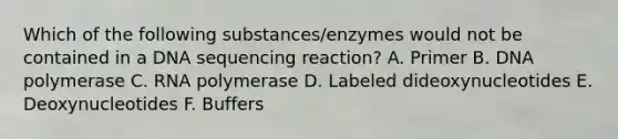 Which of the following substances/enzymes would not be contained in a DNA sequencing reaction? A. Primer B. DNA polymerase C. RNA polymerase D. Labeled dideoxynucleotides E. Deoxynucleotides F. Buffers