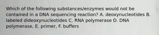 Which of the following substances/enzymes would not be contained in a DNA sequencing reaction? A. deoxynucleotides B. labeled dideoxynucleotides C. RNA polymerase D. DNA polymerase, E. primer, F. buffers