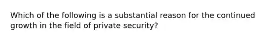 Which of the following is a substantial reason for the continued growth in the field of private security?​