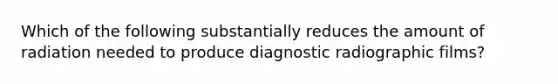 Which of the following substantially reduces the amount of radiation needed to produce diagnostic radiographic films?