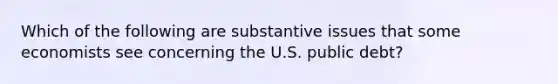 Which of the following are substantive issues that some economists see concerning the U.S. public debt?