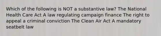 Which of the following is NOT a substantive law? The National Health Care Act A law regulating campaign finance The right to appeal a criminal conviction The Clean Air Act A mandatory seatbelt law