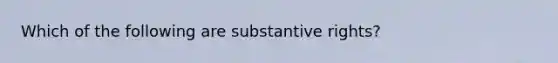 Which of the following are substantive rights?