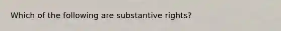 ​Which of the following are substantive rights?