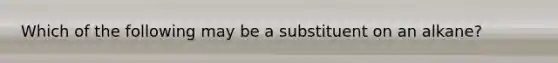 Which of the following may be a substituent on an alkane?