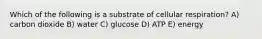 Which of the following is a substrate of cellular respiration? A) carbon dioxide B) water C) glucose D) ATP E) energy