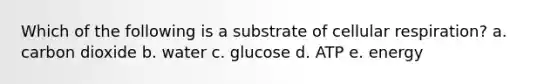 Which of the following is a substrate of cellular respiration? a. carbon dioxide b. water c. glucose d. ATP e. energy