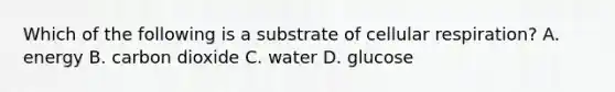 Which of the following is a substrate of <a href='https://www.questionai.com/knowledge/k1IqNYBAJw-cellular-respiration' class='anchor-knowledge'>cellular respiration</a>? A. energy B. carbon dioxide C. water D. glucose