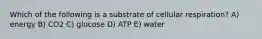 Which of the following is a substrate of cellular respiration? A) energy B) CO2 C) glucose D) ATP E) water