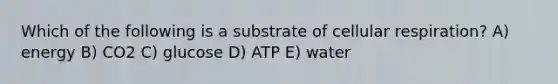 Which of the following is a substrate of cellular respiration? A) energy B) CO2 C) glucose D) ATP E) water