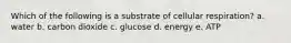 Which of the following is a substrate of cellular respiration? a. water b. carbon dioxide c. glucose d. energy e. ATP