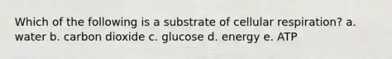 Which of the following is a substrate of cellular respiration? a. water b. carbon dioxide c. glucose d. energy e. ATP