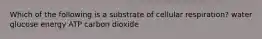 Which of the following is a substrate of cellular respiration? water glucose energy ATP carbon dioxide